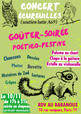 Affiche de l'événement : Concert écureuilles (soutien lutte A69). Goûter-soirée poético-festive, chanson, dessins, photos, buvette, histoires de Zad, lectures, crêpes. Le 10/11 de 17h à 21h, soirée au chapeau (prévoir monnaie), rendez-vous au Baranoux (78 rue Compans, Paris 19e), dessins d'écureil, de chouette et d'oiseau.