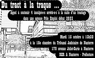 Affiche de l'appel à soutien : photographie en noir et blanc du tribunal de Nanterre (?). Texte sur l'affiche : du tract à la traque... Appel à soutenir 4 inculpé-e-es arrêté-es à la suite d'un tractage dans une agence Pôle Emploi début 2023. Mardi 15 octobre à 13h30 à la 18e chambre du Tribunal Judiciaire de Nanterre, 179 avenue Joliot-Curie à Nanterre