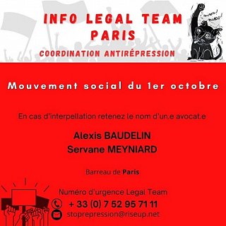 Visuel de la coordination antirépression de Paris. Mouvement social du 1er octobre. En cas d'interpellation retenez le nom d'un.e avocat.e : Alexis Baudelin, Servane Meyniard, Barreau de Paris. Numéro d'urgence Legal Team : + 33 7 52 95 71 11. stoprepression@riseup.net